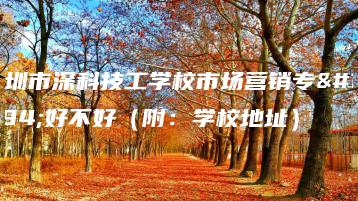 深圳市深科技工学校市场营销专业好不好（附：学校地址）-广东技校排名网