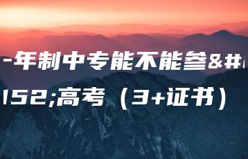 一年制中专能不能参加高考（3+证书）-广东技校排名网