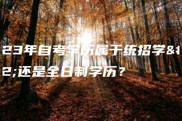 2023年自考学历属于统招学历还是全日制学历？-广东技校排名网