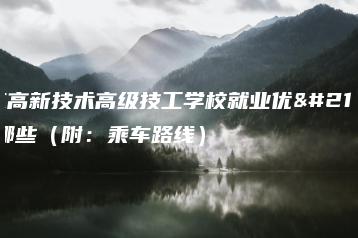广东高新技术高级技工学校就业优势有哪些（附：乘车路线）-广东技校排名网