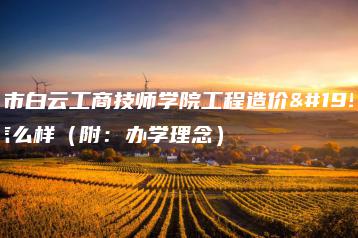 广州市白云工商技师学院工程造价专业怎么样(附:办学理念)-广东技校排名网