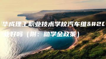 广州华成理工职业技术学校汽车维修专业好吗（附：助学金政策）-广东技校排名网