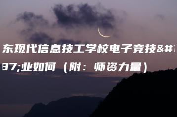 广东现代信息技工学校电子竞技专业如何（附：师资力量）-广东技校排名网
