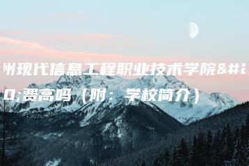 广州现代信息工程职业技术学院收费高吗(附:学校简介)-广东技校排名网