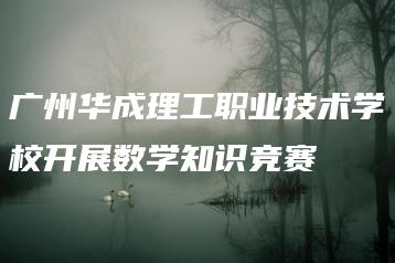 广州华成理工职业技术学校开展数学知识竞赛-广东技校排名网