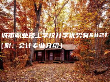 广州城市职业技工学校升学优势有哪些(附:会计专业介绍)-广东技校排名网