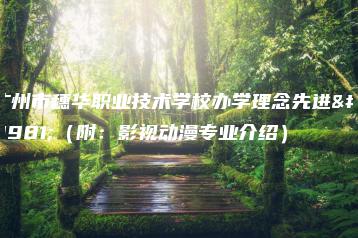 广州市穗华职业技术学校办学理念先进不（附：影视动漫专业介绍）-广东技校排名网