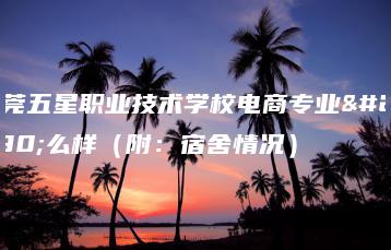 东莞五星职业技术学校电商专业怎么样（附：宿舍情况）-广东技校排名网