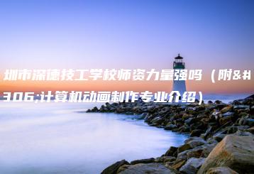 深圳市深德技工学校师资力量强吗（附：计算机动画制作专业介绍）-广东技校排名网