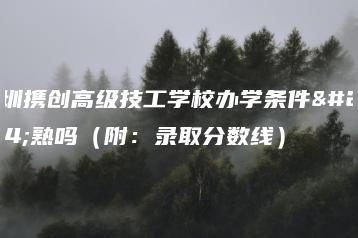 深圳携创高级技工学校办学条件成熟吗（附：录取分数线）-广东技校排名网