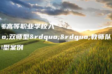 广东这8所高等职业学校入选“双师型””教师队伍建设典型案例-广东技校排名网