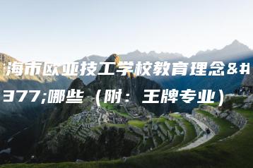 珠海市欧亚技工学校教育理念有哪些（附：王牌专业）-广东技校排名网