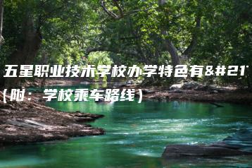 东莞五星职业技术学校办学特色有哪些（附：学校乘车路线）-广东技校排名网