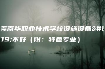 东莞南华职业技术学校设施设备好不好（附：特色专业）-广东技校排名网