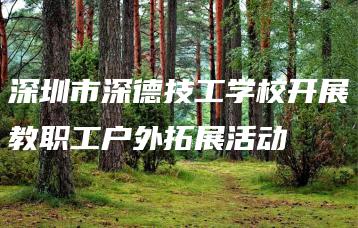 深圳市深德技工学校开展教职工户外拓展活动-广东技校排名网