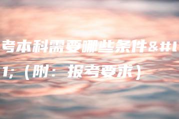 自考本科需要哪些条件？（附：报考要求）-广东技校排名网