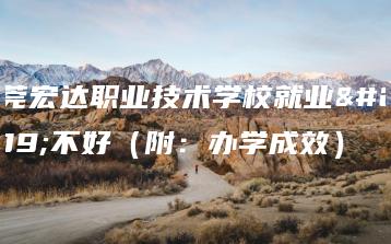 东莞宏达职业技术学校就业好不好（附：办学成效）-广东技校排名网