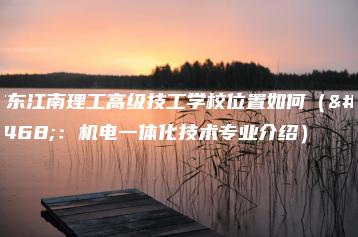 广东江南理工高级技工学校位置如何(附:机电一体化技术专业介绍)-广东技校排名网