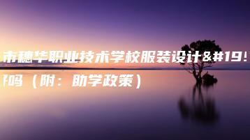 广州市穗华职业技术学校服装设计专业好吗（附：助学政策）-广东技校排名网