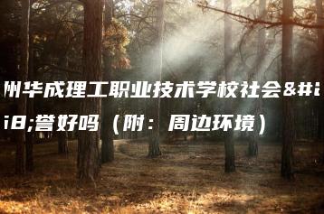 广州华成理工职业技术学校社会声誉好吗（附：周边环境）-广东技校排名网