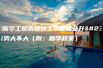 广州南华工贸高级技工学校就业升学优势大不大(附:助学政策)-广东技校排名网