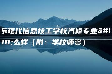 广东现代信息技工学校汽修专业怎么样(附:学校师资)-广东技校排名网
