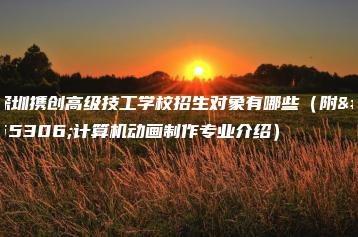 深圳携创高级技工学校招生对象有哪些（附：计算机动画制作专业介绍）-广东技校排名网