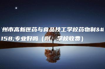 广州市高新医药与食品技工学校药物制剂专业好吗(附:学校收费)-广东技校排名网
