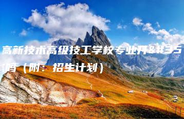 广东高新技术高级技工学校专业开设丰富吗（附：招生计划）-广东技校排名网