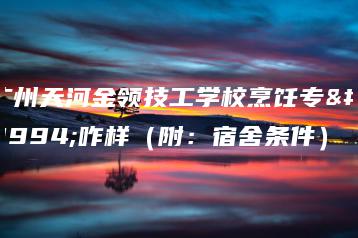 广州天河金领技工学校烹饪专业咋样(附:宿舍条件)-广东技校排名网