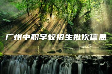 广州中职学校招生批次信息-广东技校排名网