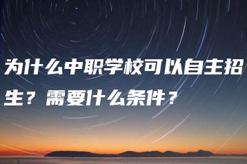 为什么中职学校可以自主招生？需要什么条件？-广东技校排名网
