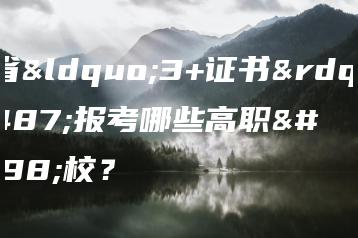 广东省“3+证书”可报考哪些高职院校？-广东技校排名网