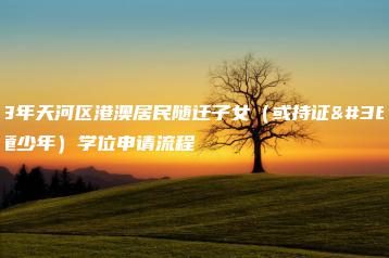 2023年天河区港澳居民随迁子女（或持证适龄儿童少年）学位申请流程-广东技校排名网