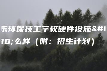 广东环保技工学校硬件设施怎么样（附：招生计划）-广东技校排名网