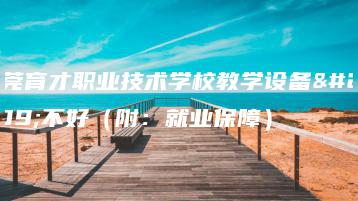 东莞育才职业技术学校教学设备好不好（附：就业保障）-广东技校排名网