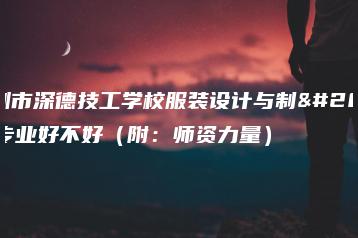 深圳市深德技工学校服装设计与制作专业好不好(附:师资力量)-广东技校排名网