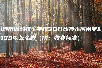 深圳市深科技工学校3D打印技术应用专业怎么样（附：收费标准）-广东技校排名网