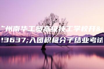 广州南华工贸高级技工学校开展入团积极分子结业考试-广东技校排名网