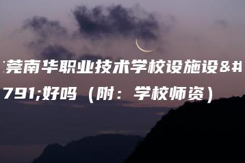 东莞南华职业技术学校设施设备好吗(附:学校师资)-广东技校排名网