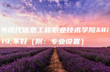 广州现代信息工程职业技术学院好不好(附:专业设置)-广东技校排名网