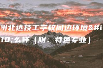 广州北达技工学校周边环境怎么样（附：特色专业）-广东技校排名网