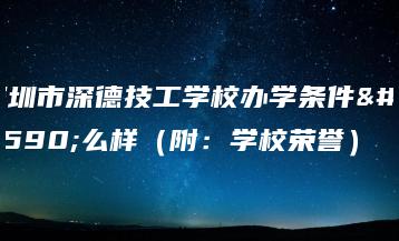深圳市深德技工学校办学条件怎么样（附：学校荣誉）-广东技校排名网