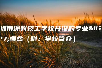 深圳市深科技工学校开设的专业有哪些（附：学校简介）-广东技校排名网