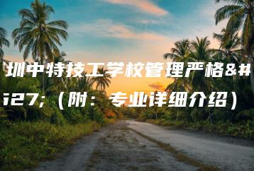 深圳中特技工学校管理严格吗（附：专业详细介绍）-广东技校排名网