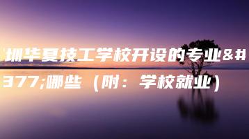 深圳华夏技工学校开设的专业有哪些（附：学校就业）-广东技校排名网