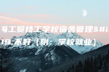 珠海工贸技工学校宿舍管理好不好(附:学校就业)-广东技校排名网