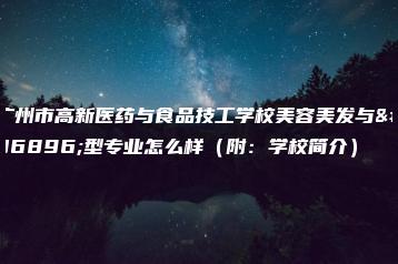 广州市高新医药与食品技工学校美容美发与造型专业怎么样（附：学校简介）-广东技校排名网