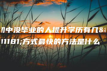 初中没毕业的人提升学历有几种方式最快的方法是什么-广东技校排名网
