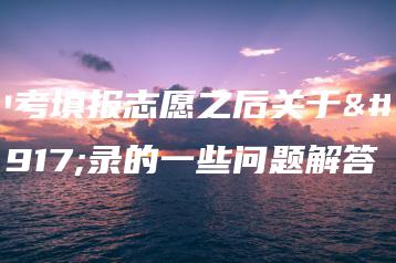 中考填报志愿之后关于补录的一些问题解答-广东技校排名网